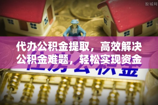 南城代办公积金提取，高效解决公积金难题，轻松实现资金自由