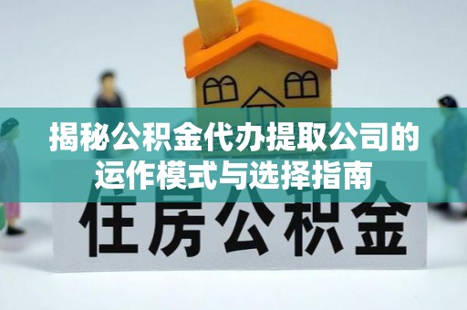 南城揭秘公积金代办提取公司的运作模式与选择指南