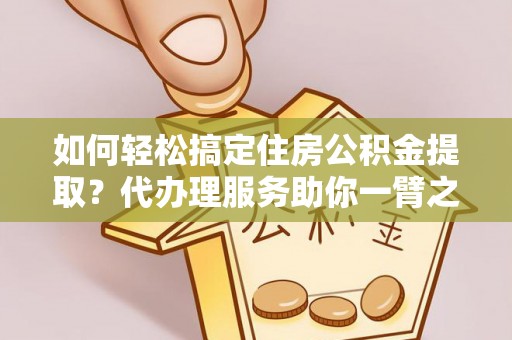 南城如何轻松搞定住房公积金提取？代办理服务助你一臂之力