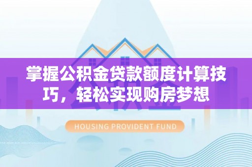 南城掌握公积金贷款额度计算技巧，轻松实现购房梦想