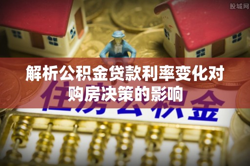 南城解析公积金贷款利率变化对购房决策的影响