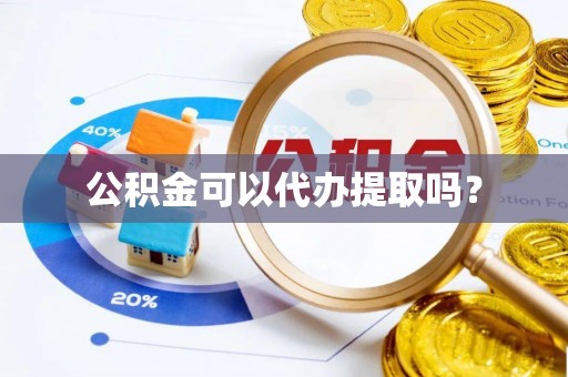 南城公积金可以代办提取吗？