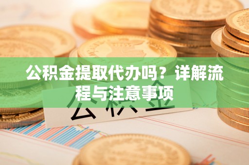 南城公积金提取代办吗？详解流程与注意事项