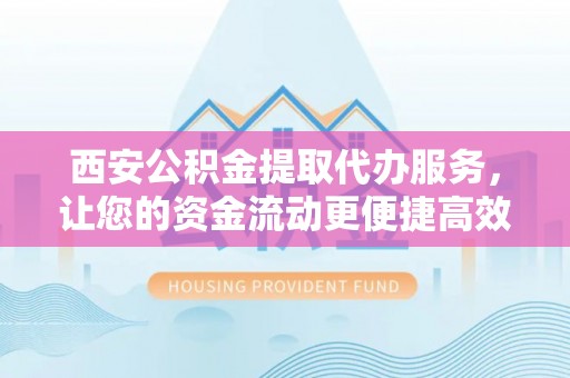 南城西安公积金提取代办服务，让您的资金流动更便捷高效