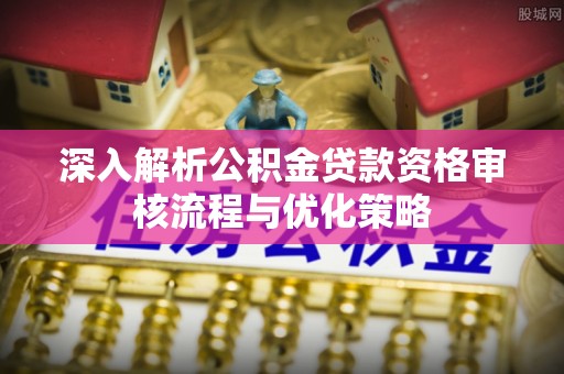 南城深入解析公积金贷款资格审核流程与优化策略