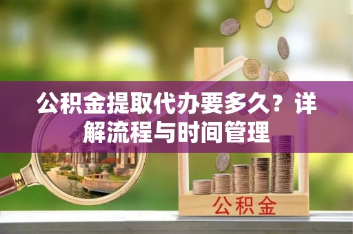 南城公积金提取代办要多久？详解流程与时间管理