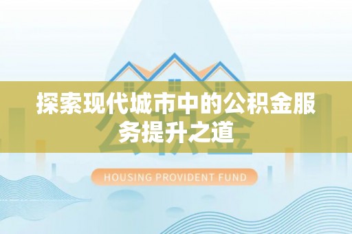 南城探索现代城市中的公积金服务提升之道