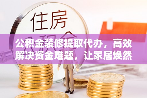 南城公积金装修提取代办，高效解决资金难题，让家居焕然一新