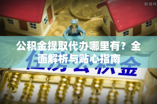 南城公积金提取代办哪里有？全面解析与贴心指南
