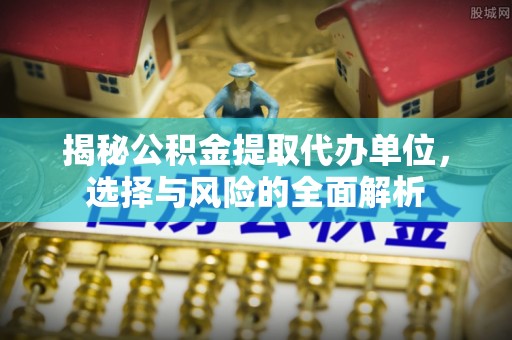 南城揭秘公积金提取代办单位，选择与风险的全面解析
