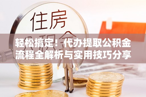 南城轻松搞定！代办提取公积金流程全解析与实用技巧分享