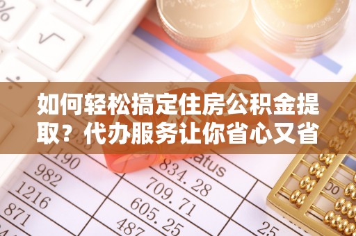 南城如何轻松搞定住房公积金提取？代办服务让你省心又省力