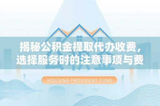 南城揭秘公积金提取代办收费，选择服务时的注意事项与费用真相