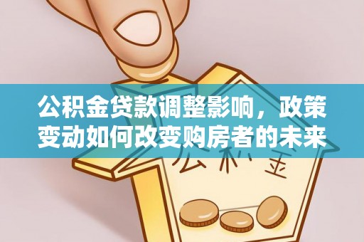 南城公积金贷款调整影响，政策变动如何改变购房者的未来？