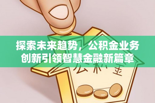 南城探索未来趋势，公积金业务创新引领智慧金融新篇章