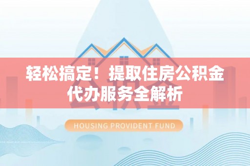 南城轻松搞定！提取住房公积金代办服务全解析
