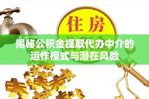 南城揭秘公积金提取代办中介的运作模式与潜在风险