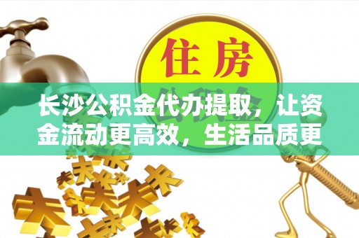 南城长沙公积金代办提取，让资金流动更高效，生活品质更优越