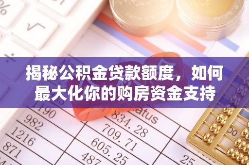 南城揭秘公积金贷款额度，如何最大化你的购房资金支持