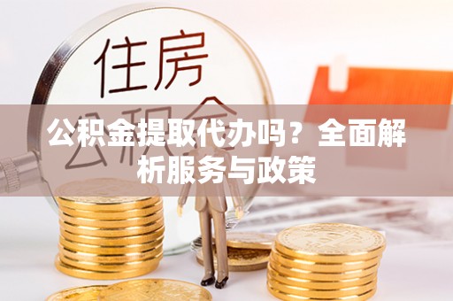 南城公积金提取代办吗？全面解析服务与政策