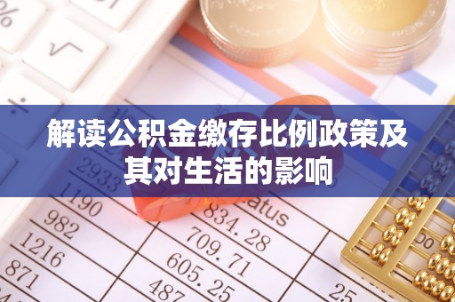 南城解读公积金缴存比例政策及其对生活的影响