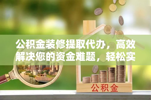 南城公积金装修提取代办，高效解决您的资金难题，轻松实现家居梦想