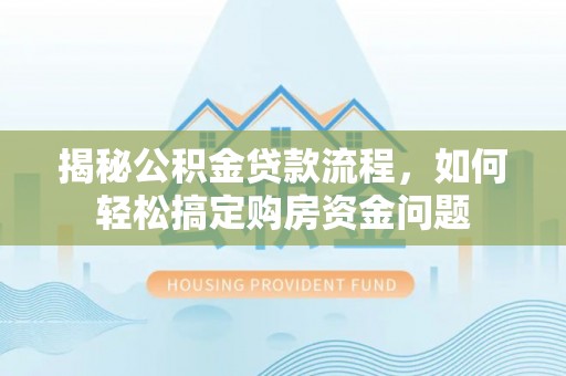 南城揭秘公积金贷款流程，如何轻松搞定购房资金问题