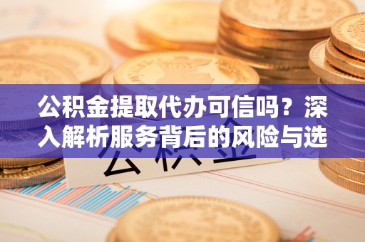 南城公积金提取代办可信吗？深入解析服务背后的风险与选择