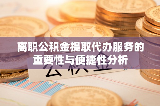 南城离职公积金提取代办服务的重要性与便捷性分析