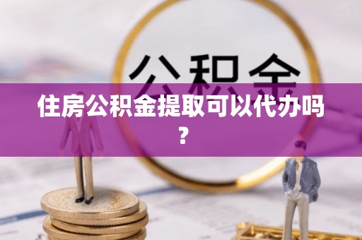 南城住房公积金提取可以代办吗？