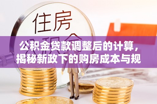 南城公积金贷款调整后的计算，揭秘新政下的购房成本与规划