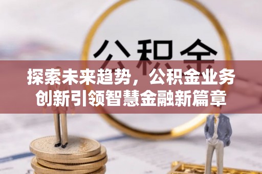 南城探索未来趋势，公积金业务创新引领智慧金融新篇章