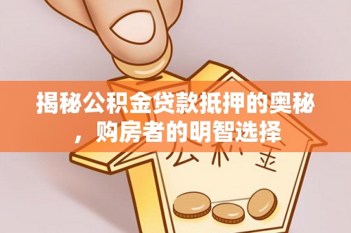 南城揭秘公积金贷款抵押的奥秘，购房者的明智选择