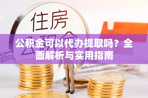 南城公积金可以代办提取吗？全面解析与实用指南