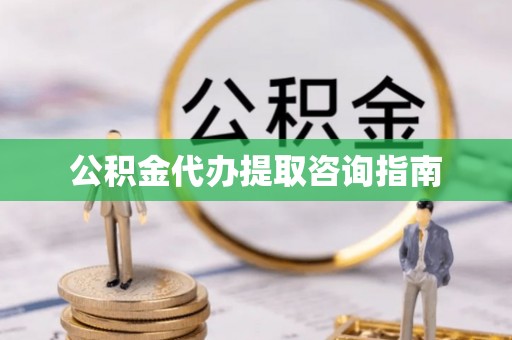 南城公积金代办提取咨询指南