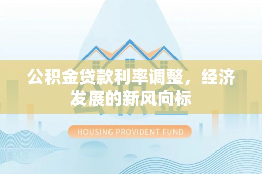 南城公积金贷款利率调整，经济发展的新风向标