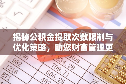 南城揭秘公积金提取次数限制与优化策略，助您财富管理更高效