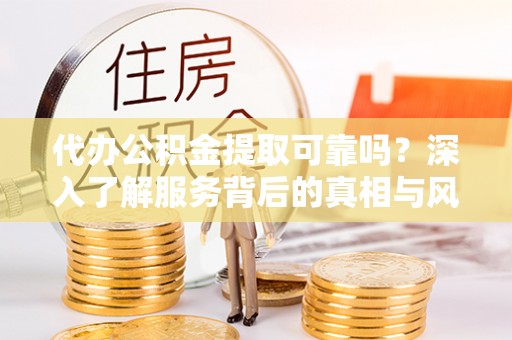 南城代办公积金提取可靠吗？深入了解服务背后的真相与风险