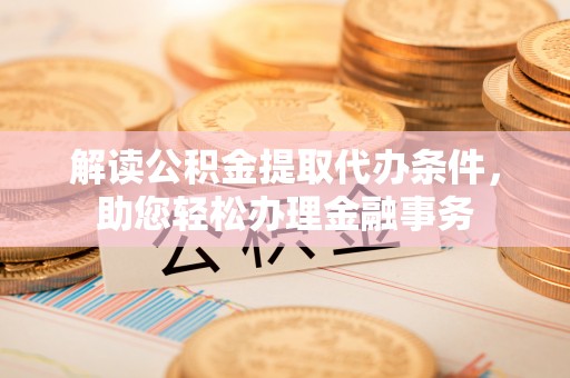 南城解读公积金提取代办条件，助您轻松办理金融事务