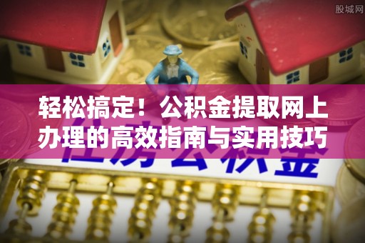 南城轻松搞定！公积金提取网上办理的高效指南与实用技巧