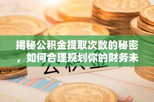 南城揭秘公积金提取次数的秘密，如何合理规划你的财务未来？