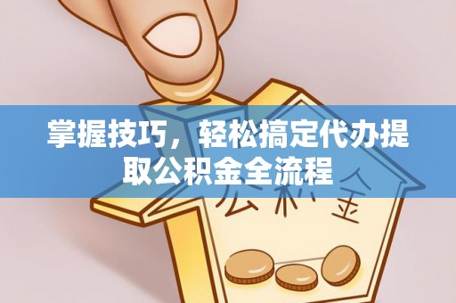 南城掌握技巧，轻松搞定代办提取公积金全流程