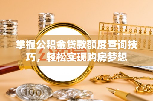 南城掌握公积金贷款额度查询技巧，轻松实现购房梦想