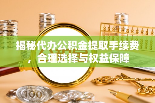 南城揭秘代办公积金提取手续费，合理选择与权益保障