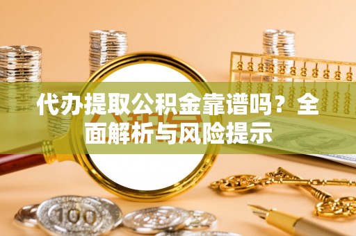 南城代办提取公积金靠谱吗？全面解析与风险提示