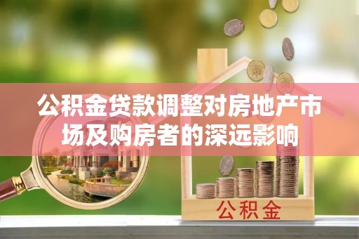 南城公积金贷款调整对房地产市场及购房者的深远影响