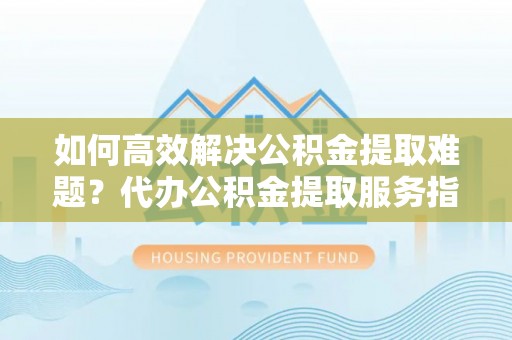 南城如何高效解决公积金提取难题？代办公积金提取服务指南