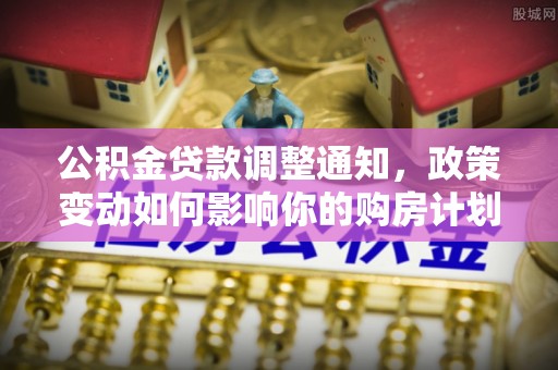 南城公积金贷款调整通知，政策变动如何影响你的购房计划？