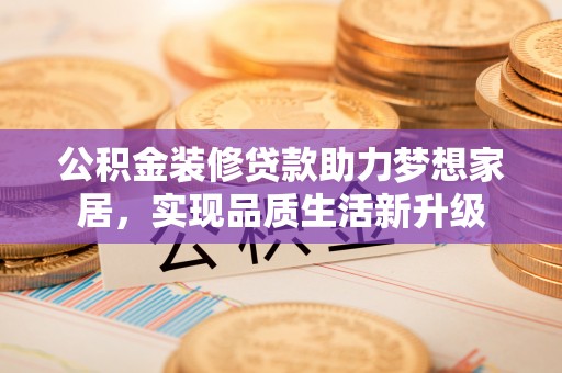 南城公积金装修贷款助力梦想家居，实现品质生活新升级