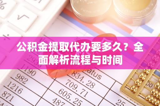 南城公积金提取代办要多久？全面解析流程与时间